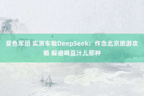 爱色军团 实测车载DeepSeek：作念北京旅游攻略 躲避喝豆汁儿那种