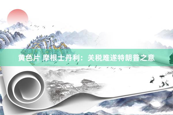 黄色片 摩根士丹利：关税难遂特朗普之意