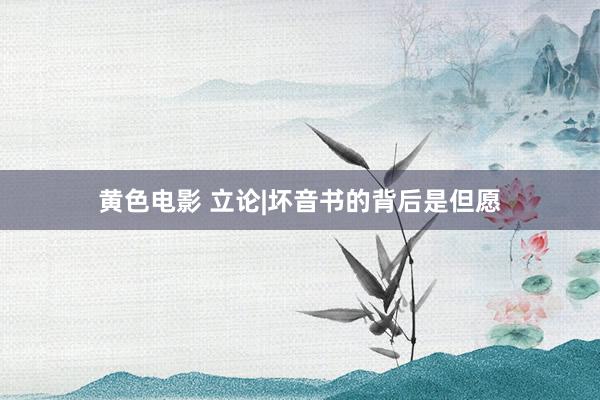 黄色电影 立论|坏音书的背后是但愿
