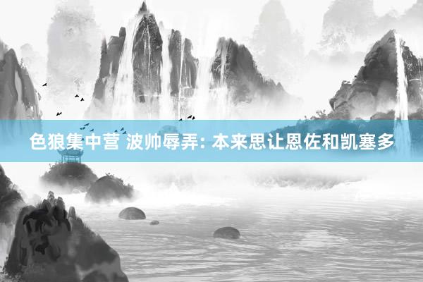 色狼集中营 波帅辱弄: 本来思让恩佐和凯塞多