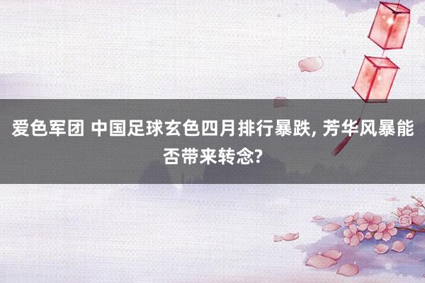 爱色军团 中国足球玄色四月排行暴跌， 芳华风暴能否带来转念?