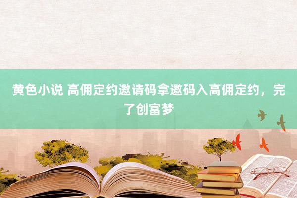 黄色小说 高佣定约邀请码拿邀码入高佣定约，完了创富梦