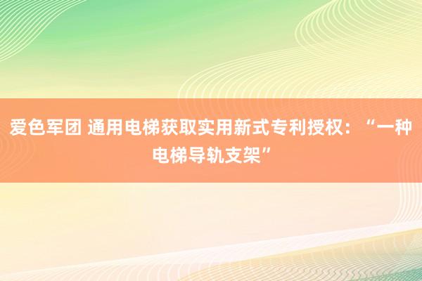 爱色军团 通用电梯获取实用新式专利授权：“一种电梯导轨支架”