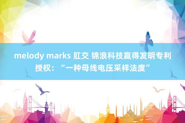 melody marks 肛交 锦浪科技赢得发明专利授权：“一种母线电压采样法度”