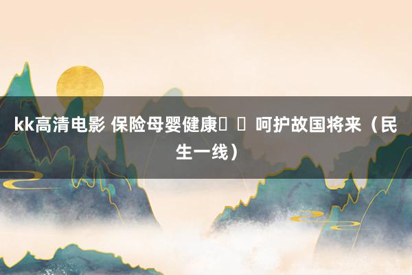 kk高清电影 保险母婴健康  呵护故国将来（民生一线）