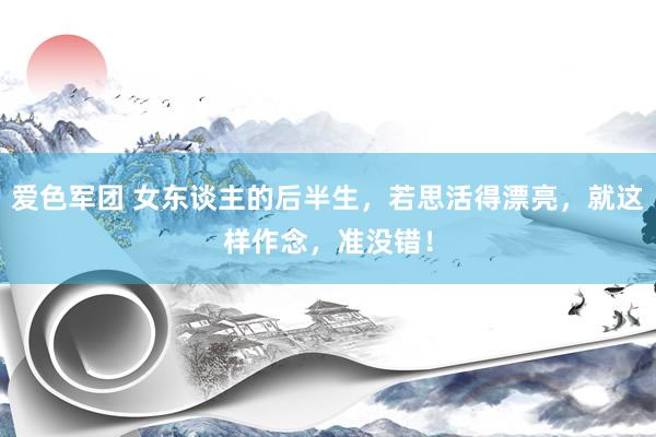 爱色军团 女东谈主的后半生，若思活得漂亮，就这样作念，准没错！