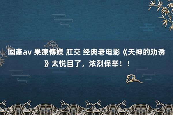 國產av 果凍傳媒 肛交 经典老电影《天神的劝诱》太悦目了，浓烈保举！！