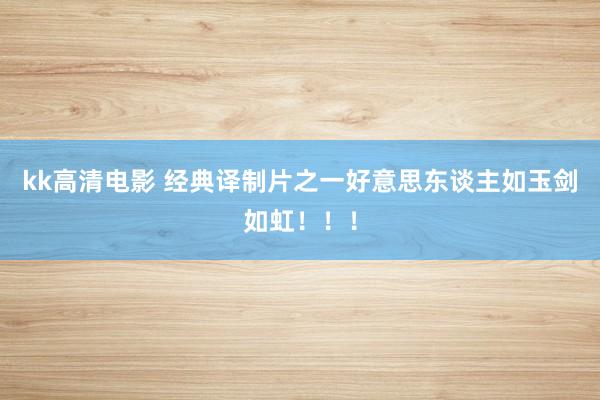 kk高清电影 经典译制片之一好意思东谈主如玉剑如虹！！！