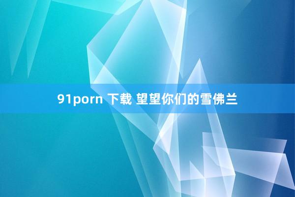 91porn 下载 望望你们的雪佛兰