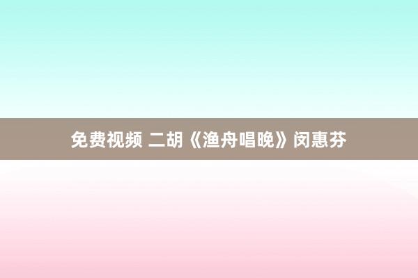 免费视频 二胡《渔舟唱晚》闵惠芬