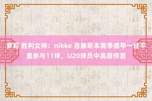 萝莉 胜利女神：nikke 吉滕斯本赛季德甲一经平直参与11球，U20球员中高居榜首