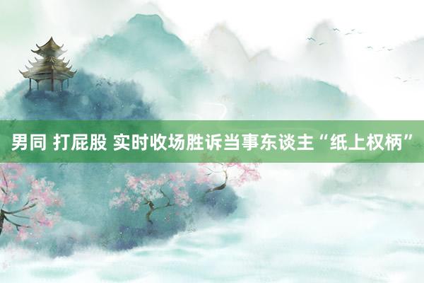 男同 打屁股 实时收场胜诉当事东谈主“纸上权柄”