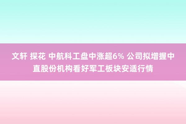 文轩 探花 中航科工盘中涨超6% 公司拟增握中直股份机构看好军工板块安适行情