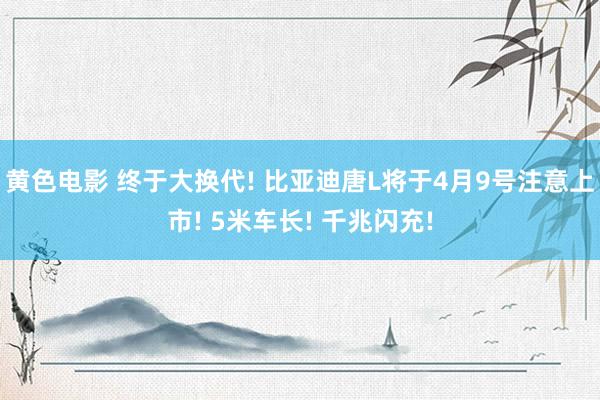 黄色电影 终于大换代! 比亚迪唐L将于4月9号注意上市! 5米车长! 千兆闪充!