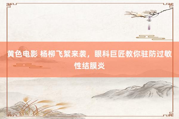 黄色电影 杨柳飞絮来袭，眼科巨匠教你驻防过敏性结膜炎