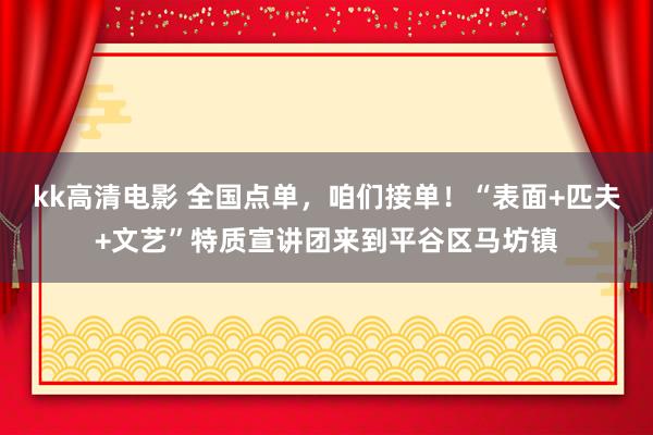 kk高清电影 全国点单，咱们接单！“表面+匹夫+文艺”特质宣讲团来到平谷区马坊镇