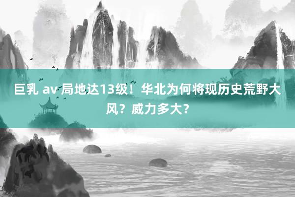 巨乳 av 局地达13级！华北为何将现历史荒野大风？威力多大？