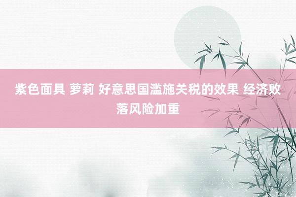 紫色面具 萝莉 好意思国滥施关税的效果 经济败落风险加重