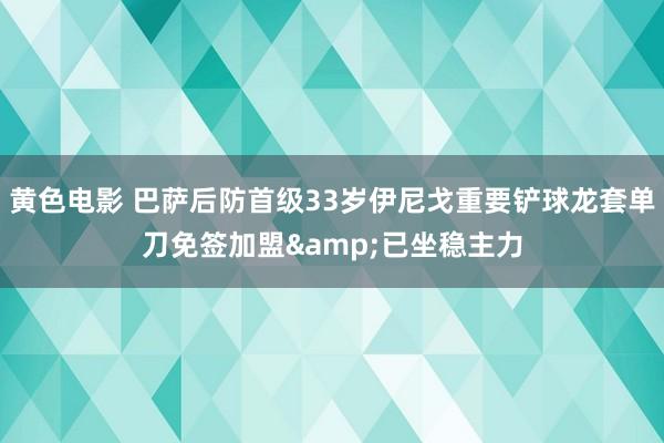 黄色电影 巴萨后防首级33岁伊尼戈重要铲球龙套单刀免签加盟&已坐稳主力
