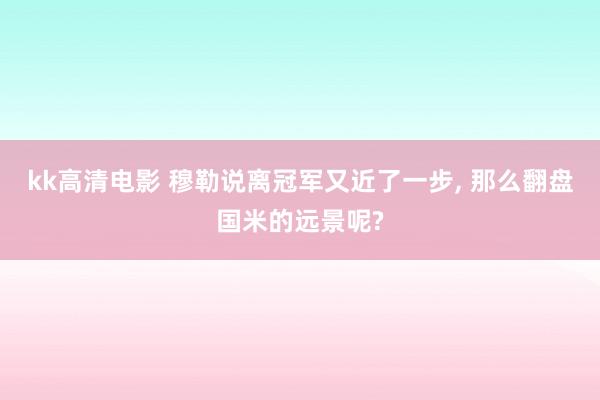 kk高清电影 穆勒说离冠军又近了一步， 那么翻盘国米的远景呢?