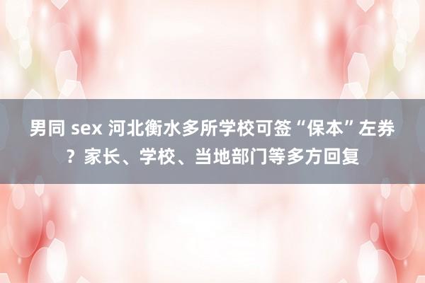 男同 sex 河北衡水多所学校可签“保本”左券？家长、学校、当地部门等多方回复