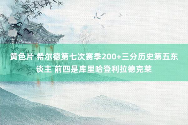 黄色片 希尔德第七次赛季200+三分历史第五东谈主 前四是库里哈登利拉德克莱