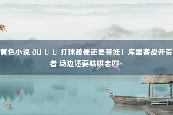 黄色小说 😘打球趁便还要带娃！库里客战开荒者 场边还要哄哄老四~