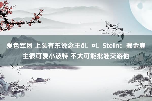 爱色军团 上头有东说念主🤔Stein：掘金雇主很可爱小波特 不太可能批准交游他