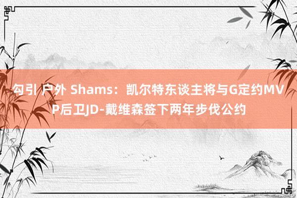 勾引 户外 Shams：凯尔特东谈主将与G定约MVP后卫JD-戴维森签下两年步伐公约