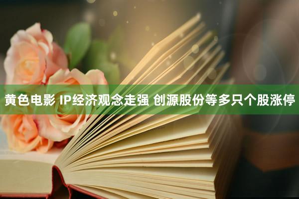 黄色电影 IP经济观念走强 创源股份等多只个股涨停