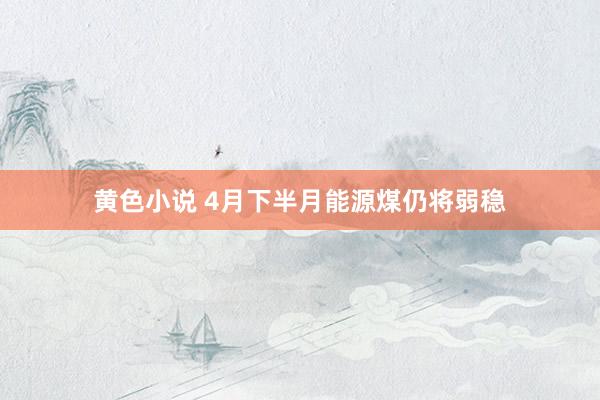 黄色小说 4月下半月能源煤仍将弱稳