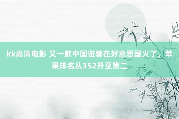 kk高清电影 又一款中国诳骗在好意思国火了，苹果排名从352升至第二