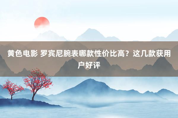 黄色电影 罗宾尼腕表哪款性价比高？这几款获用户好评