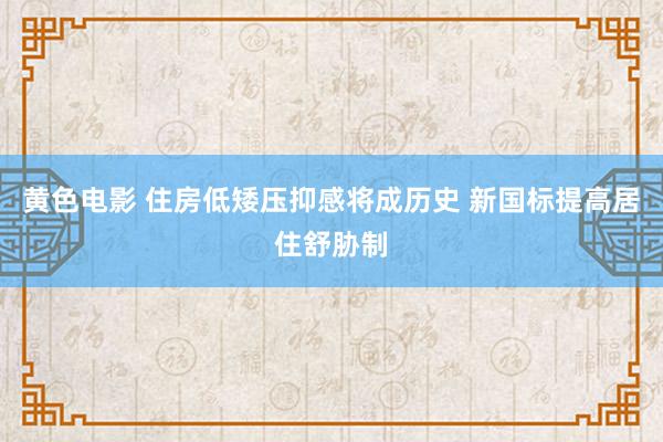 黄色电影 住房低矮压抑感将成历史 新国标提高居住舒胁制