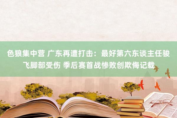 色狼集中营 广东再遭打击：最好第六东谈主任骏飞脚部受伤 季后赛首战惨败创欺侮记载