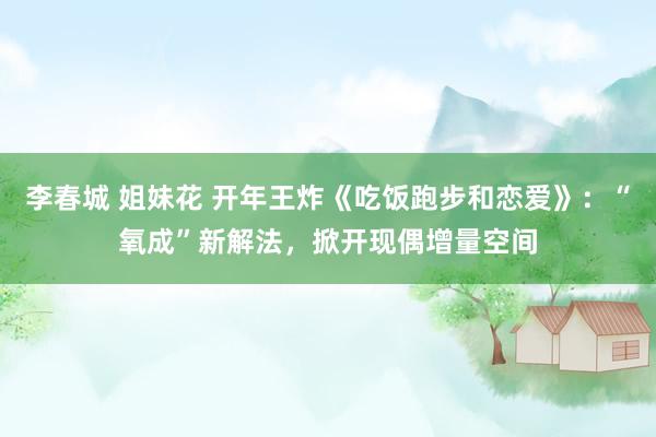 李春城 姐妹花 开年王炸《吃饭跑步和恋爱》：“氧成”新解法，掀开现偶增量空间