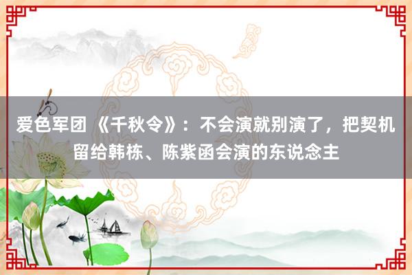 爱色军团 《千秋令》：不会演就别演了，把契机留给韩栋、陈紫函会演的东说念主