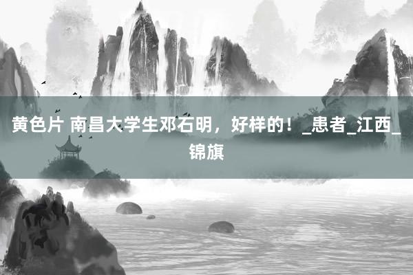 黄色片 南昌大学生邓石明，好样的！_患者_江西_锦旗