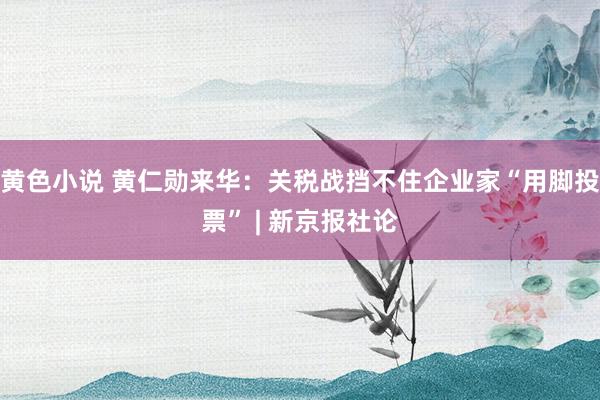 黄色小说 黄仁勋来华：关税战挡不住企业家“用脚投票” | 新京报社论