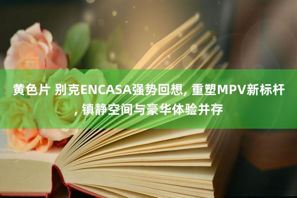 黄色片 别克ENCASA强势回想， 重塑MPV新标杆， 镇静空间与豪华体验并存