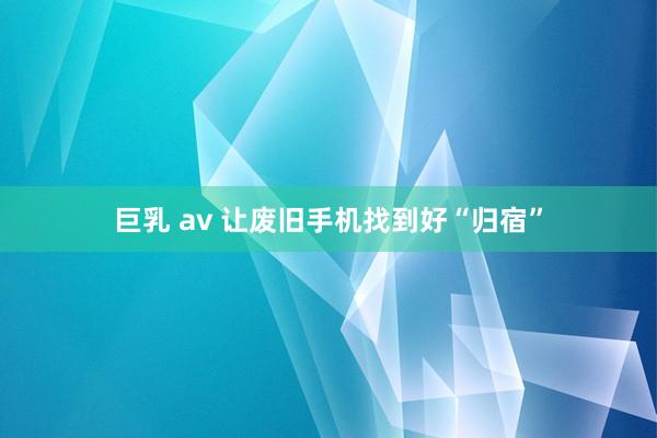 巨乳 av 让废旧手机找到好“归宿”