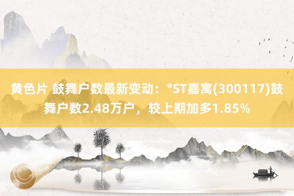 黄色片 鼓舞户数最新变动：*ST嘉寓(300117)鼓舞户数2.48万户，较上期加多1.85%