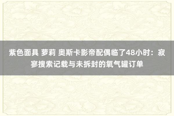 紫色面具 萝莉 奥斯卡影帝配偶临了48小时：寂寥搜索记载与未拆封的氧气罐订单