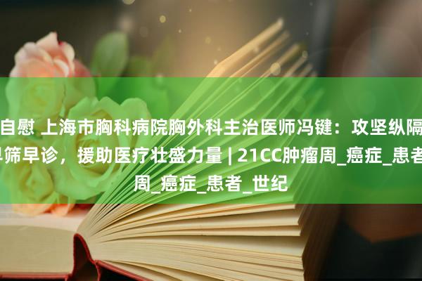 自慰 上海市胸科病院胸外科主治医师冯键：攻坚纵隔肿瘤早筛早诊，援助医疗壮盛力量 | 21CC肿瘤周_癌症_患者_世纪