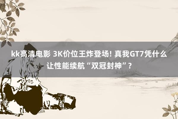 kk高清电影 3K价位王炸登场! 真我GT7凭什么让性能续航“双冠封神”?