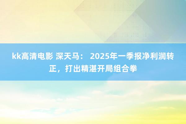 kk高清电影 深天马： 2025年一季报净利润转正，打出精湛开局组合拳