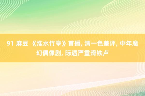 91 麻豆 《淮水竹亭》首播， 清一色差评， 中年魔幻偶像剧， 际遇严重滑铁卢