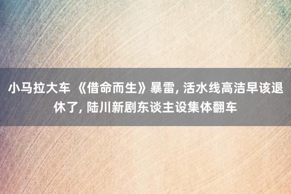 小马拉大车 《借命而生》暴雷， 活水线高洁早该退休了， 陆川新剧东谈主设集体翻车
