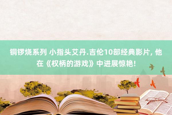铜锣烧系列 小指头艾丹.吉伦10部经典影片， 他在《权柄的游戏》中进展惊艳!