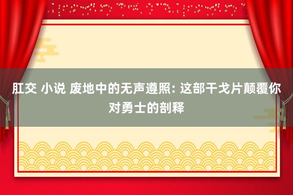 肛交 小说 废地中的无声遵照: 这部干戈片颠覆你对勇士的剖释